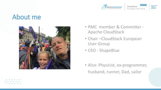 About me
• PMC member & Committer -
Apache CloudStack
• Chair –CloudStack European
User Group
• CEO - ShapeBlue
• Also: Physicist, ex-programmer,
husband, runner, Dad, sailor
 