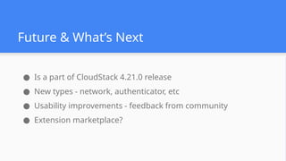 Future & What’s Next
● Is a part of CloudStack 4.21.0 release
● New types - network, authenticator, etc
● Usability improvements - feedback from community
● Extension marketplace?
 