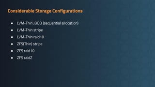 Considerable Storage Configurations
● LVM-Thin JBOD (sequential allocation)
● LVM-Thin stripe
● LVM-Thin raid10
● ZFS(Thin) stripe
● ZFS raid10
● ZFS raidZ
 