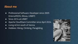 About me
● Professional Software-Developer since 2005
(IntersoftEDV, Altova, LINBIT)
● Since 2014 at LINBIT
● Apache CloudStack Committer since April 2024
● Living 40 km south of Vienna
● Hobbies: Hiking, Climbing, Paragliding
 