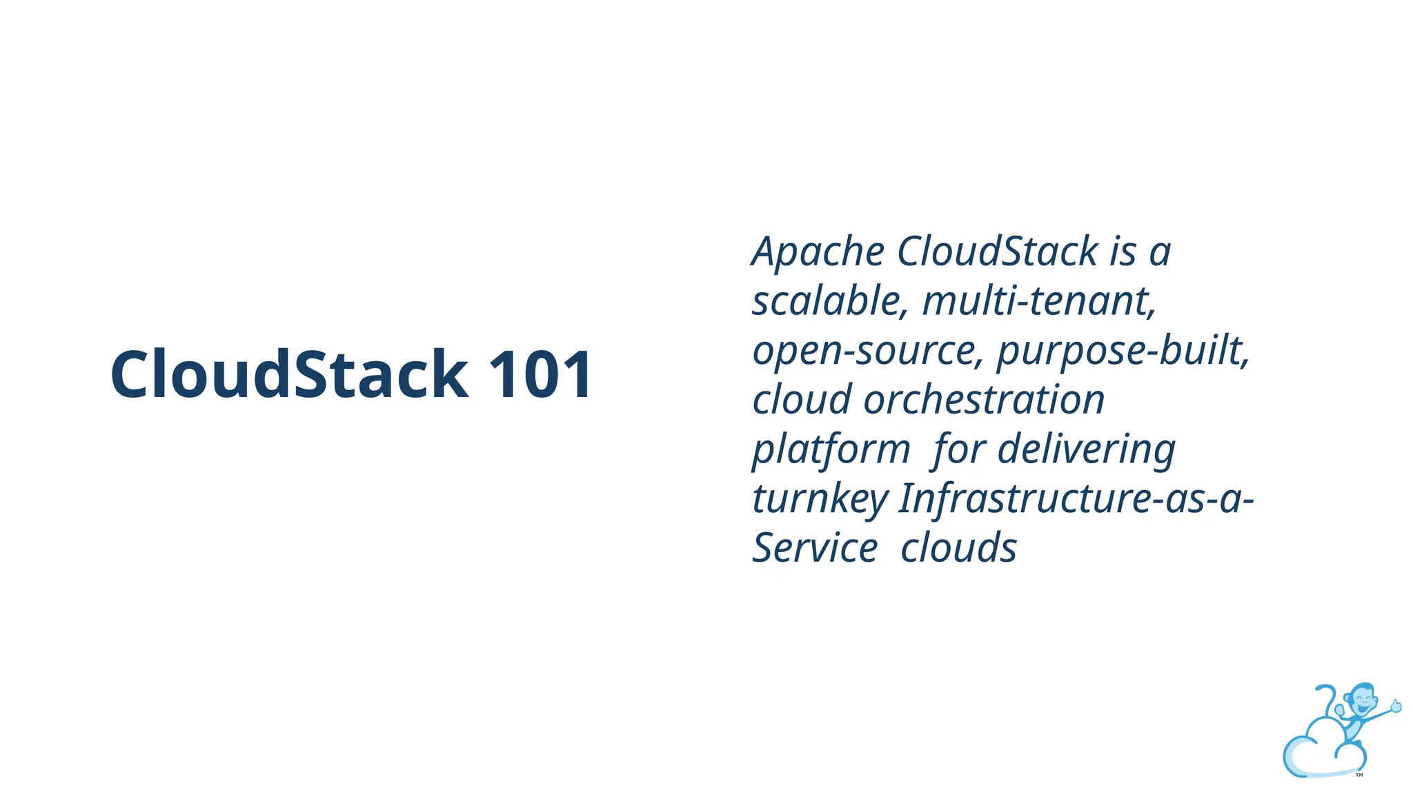 CloudStack 101
Apache CloudStack is a
scalable, multi-tenant,
open-source, purpose-built,
cloud orchestration
platform for delivering
turnkey Infrastructure-as-a-
Service clouds
 