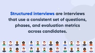Structured interviews are interviews
that use a consistent set of questions,
phases, and evaluation metrics
across candidates.
 