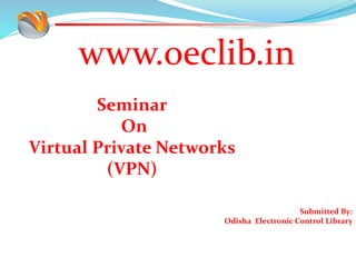 www.oeclib.in
Submitted By:
Odisha Electronic Control Library
Seminar
On
Virtual Private Networks
(VPN)
 