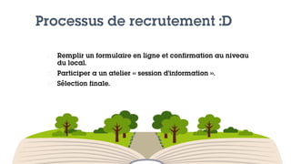 Processus de recrutement :D
1) Remplir un formulaire en ligne et confirmation au niveau
du local.
2) Participer a un atelier « session d’information ».
3) Sélection finale.
 
