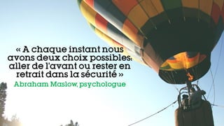 « A chaque instant nous
avons deux choix possibles:
aller de l’avant ou rester en
retrait dans la sécurité »
Abraham Maslow, psychologue
 