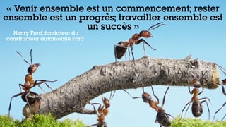 « Venir ensemble est un commencement; rester
ensemble est un progrès; travailler ensemble est
un succès »
Henry Ford, fondateur du
constructeur automobile Ford
 