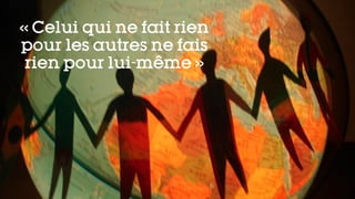 « Celui qui ne fait rien
pour les autres ne fais
rien pour lui-même »
 