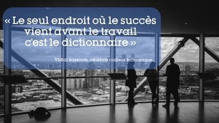 « Le seul endroit où le succès
vient avant le travail
c'est le dictionnaire »
Vidal Sassoon, célèbre coiffeur britannique
 