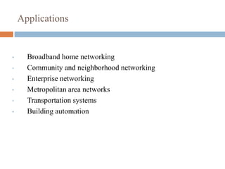 Applications
• Broadband home networking
• Community and neighborhood networking
• Enterprise networking
• Metropolitan area networks
• Transportation systems
• Building automation
 