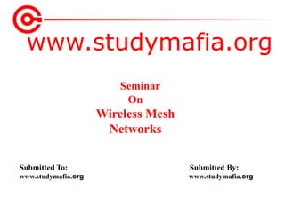 www.studymafia.org
Submitted To: Submitted By:
www.studymafia.org www.studymafia.org
Seminar
On
Wireless Mesh
Networks
 