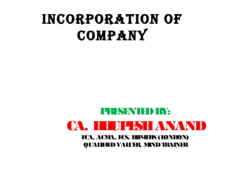 INCORPORATION OF
COMPANY
PRESENTEDBY:
CA. BHUPESHANAND
FCA, ACMA, FCS, DIP-IFRS (LONDON)
QUALIFIEDVALUER, MINDTRAINER
 