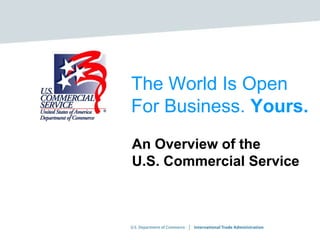 The World Is Open For Business. Yours. An Overview of the U.S. Commercial Service 