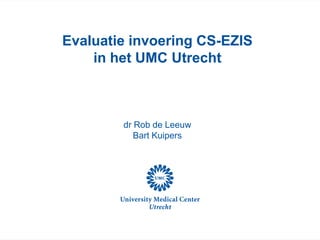 Evaluatie invoering CS-EZIS
    in het UMC Utrecht



        dr Rob de Leeuw
           Bart Kuipers
 