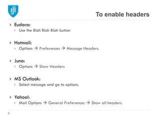 To enable headers
}  Eudora:
}  Use the Blah Blah Blah button
}  Hotmail:
}  Options à Preferences à Message Headers.
}  Juno:
}  Options à Show Headers
}  MS Outlook:
}  Select message and go to options.
}  Yahoo!:
}  Mail Options à General Preferences à Show all headers.
 