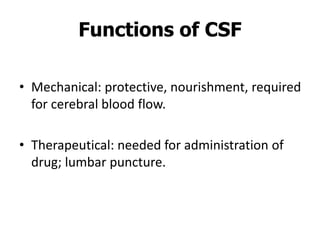 Functions of CSF
• Mechanical: protective, nourishment, required
for cerebral blood flow.
• Therapeutical: needed for administration of
drug; lumbar puncture.
 