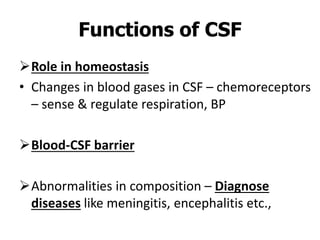 Role in homeostasis
• Changes in blood gases in CSF – chemoreceptors
– sense & regulate respiration, BP
Blood-CSF barrier
Abnormalities in composition – Diagnose
diseases like meningitis, encephalitis etc.,
Functions of CSF
 