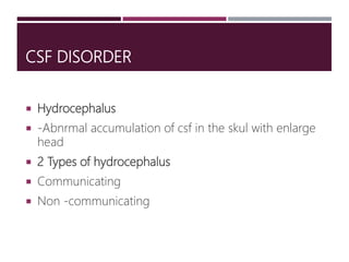 CSF DISORDER
 Hydrocephalus
 -Abnrmal accumulation of csf in the skul with enlarge
head
 2 Types of hydrocephalus
 Communicating
 Non -communicating
 