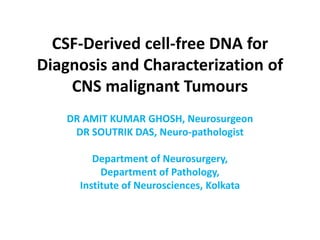 CSF-Derived cell-free DNA for
Diagnosis and Characterization of
CNS malignant Tumours
DR AMIT KUMAR GHOSH, Neurosurgeon
DR SOUTRIK DAS, Neuro-pathologist
Department of Neurosurgery,
Department of Pathology,
Institute of Neurosciences, Kolkata
 