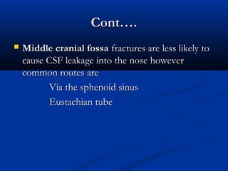 CCoonntt…….. 
 MMiiddddllee ccrraanniiaall ffoossssaa ffrraaccttuurreess aarree lleessss lliikkeellyy ttoo 
ccaauussee CCSSFF lleeaakkaaggee iinnttoo tthhee nnoossee hhoowweevveerr 
ccoommmmoonn rroouutteess aarree 
VViiaa tthhee sspphheennooiidd ssiinnuuss 
EEuussttaacchhiiaann ttuubbee 
 