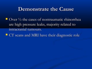DDeemmoonnssttrraattee tthhee CCaauussee 
 OOvveerr ½ tthhee ccaasseess ooff nnoonnttrraauummaattiicc rrhhiinnoorrrrhheeaa 
aarree hhiigghh pprreessssuurree lleeaakkss,, mmaajjoorriittyy rreellaatteedd ttoo 
iinnttrraaccrraanniiaall ttuummoouurrss.. 
 CCTT ssccaannss aanndd MMRRII hhaavvee tthheeiirr ddiiaaggnnoossttiicc rroollee 
 