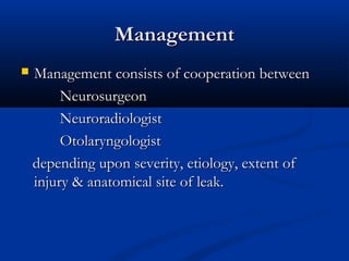 MMaannaaggeemmeenntt 
 MMaannaaggeemmeenntt ccoonnssiissttss ooff ccooooppeerraattiioonn bbeettwweeeenn 
NNeeuurroossuurrggeeoonn 
NNeeuurroorraaddiioollooggiisstt 
OOttoollaarryynnggoollooggiisstt 
ddeeppeennddiinngg uuppoonn sseevveerriittyy,, eettiioollooggyy,, eexxtteenntt ooff 
iinnjjuurryy && aannaattoommiiccaall ssiittee ooff lleeaakk.. 
 