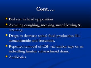 CCoonntt…….. 
 BBeedd rreesstt iinn hheeaadd uupp ppoossiittiioonn 
 AAvvooiiddiinngg ccoouugghhiinngg,, ssnneeeezziinngg,, nnoossee bblloowwiinngg && 
ssttrraaiinniinngg.. 
 DDrruuggss ttoo ddeeccrreeaassee ssppiinnaall fflluuiidd pprroodduuccttiioonn lliikkee 
aacceettaazzoollaammiiddee aanndd ffrruusseemmiiddee.. 
 RReeppeeaatteedd rreemmoovvaall ooff CCSSFF vviiaa lluummbbaarr ttaappss oorr aann 
iinnddwweelllliinngg lluummbbaarr ssuubbaarraacchhnnooiidd ddrraaiinn.. 
 AAnnttiibbiioottiiccss 
 