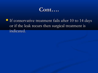 CCoonntt…….. 
 IIff ccoonnsseerrvvaattiivvee ttrreeaattmmeenntt ffaaiillss aafftteerr 1100 ttoo 1144 ddaayyss 
oorr iiff tthhee lleeaakk rreeccuurrss tthheenn ssuurrggiiccaall ttrreeaattmmeenntt iiss 
iinnddiiccaatteedd.. 
 