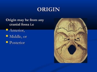 OORRIIGGIINN 
OOrriiggiinn mmaayy bbee ffrroomm aannyy 
ccrraanniiaall ffoossssaa ii..ee 
 AAnntteerriioorr,, 
 MMiiddddllee,, oorr 
 PPoosstteerriioorr 
 