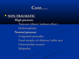 CCoonntt…….. 
 NNOONN TTRRAAUUMMAATTIICC 
HHiigghh pprreessssuurree 
TTuummoouurrss (ddiirreecctt// iinnddiirreecctt eeffffeecctt )) 
HHyyddrroocceepphhaalluuss 
NNoorrmmaall pprreessssuurree 
CCoonnggeenniittaall aannoommaalliieess 
FFooccaall aattrroopphhyy ooff oollffaaccttoorryy//sseellllaarr aarreeaa 
OOsstteeoommyyeelliittiicc eerroossiioonn 
IIddiiooppaatthhiicc 
 