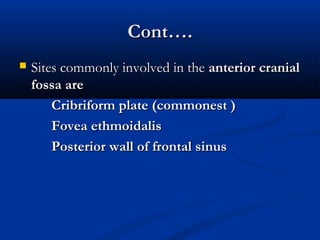 CCoonntt…….. 
 SSiitteess ccoommmmoonnllyy iinnvvoollvveedd iinn tthhee aanntteerriioorr ccrraanniiaall 
ffoossssaa aarree 
CCrriibbrriiffoorrmm ppllaattee ((ccoommmmoonneesstt )) 
FFoovveeaa eetthhmmooiiddaalliiss 
PPoosstteerriioorr wwaallll ooff ffrroonnttaall ssiinnuuss 
 