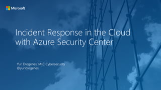 Incident Response in the Cloud
with Azure Security Center
Yuri Diogenes, MsC Cybersecurity
@yuridiogenes
 
