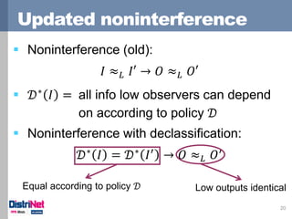 Updated noninterference
20
 Noninterference (old):
𝐼 ≈ 𝐿 𝐼′ → 𝑂 ≈ 𝐿 𝑂′
 𝒟∗
𝐼 = all info low observers can depend
on acco...