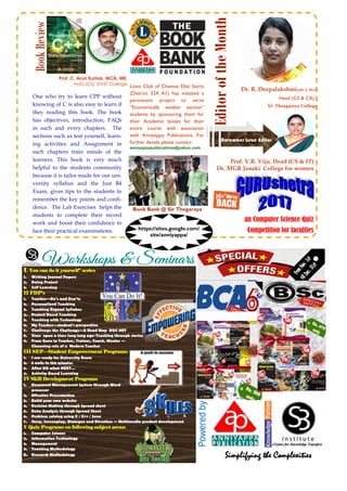 Simplifying the Complexities
Book Bank @ Sir Thegaraya
BookReview
Lions Club of Chennai Elite Starts
(District 324 A1) has initiated a
permanent project to serve
“Economically weaker section”
students by sponsoring them for
their Academic books for their
entire course with association
with Anniyappa Publications. For
further details please contact
anniyappapublications@yahoo.com
an Computer Science Quiz
Competition for faculties
I. You can do it yourself” series:
1. Writing Journal Papers
2. Doing Project
3. Self Learning
II FDP’s
1. Teacher—Do’s and Don’ts
2. Personalized Teaching
3. Teaching Beyond Syllabus
4. Project Based Teaching
5. Teaching with Technology
6. My Teacher—student’s perspective
7. Challenge the Challenge—A Road Map UGC NET
8. Once upon a time long long ago-Teaching through stories
9. From Guru to Teacher, Trainer, Coach, Mentor —
Channing role of a Modern Teacher
III SEP—Student Empowerment Programs:
1. I am ready for University Exam
2. 5 units in 150 minutes
3. After UG what NEXT…
4. Activity Based Learning
IV Skill Development Programs
1. Document Management System through Word
processor
2. Effective Presentation
3. Build your own website
4. Decision Making through Spread sheet
5. Data Analysis through Spread Sheet
6. Problem solving using C / C++ / Java
7. Story, Screenplay, Dialogue and Direction — Multimedia product development
V Quiz Programs on following subject areas:
1. Computer Science
2. Information Technology
3. Management
4. Teaching Methodology
5. Research Methodology
https://sites.google.com/
site/anniyappa/
Dr. R. Deepalakshmi,MCA, Ph.D
Head (CS & CA) ,
Sir Theagaraya College
EditoroftheMonth
November Issue Editor
Prof. V.R. Viju, Head (CS & IT)
Dr. MGR Janaki College for women
Prof. C. Arun Kumar, MCA, ME,
HoD (CS), SIVET College
One who try to learn CPP without
knowing of C is also easy to learn if
they reading this book. The book
has objectives, introduction, FAQs
in each and every chapters. The
sections such as test yourself, learn-
ing activities and Assignment in
each chapters train minds of the
learners. This book is very much
helpful to the students community
because it is tailor made for our uni-
versity syllabus and the Just B4
Exam, gives tips to the students to
remember the key points and confi-
dence. The Lab Exercises helps the
students to complete their record
work and boost their confidence to
face their practical examinations.
 