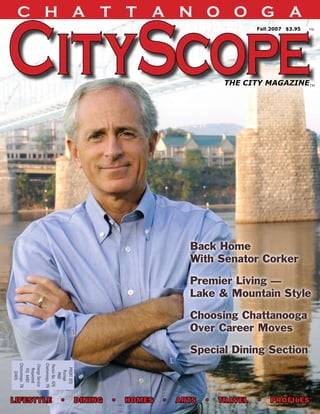CHATTANOOGA
                                                       Fall 2007 $3.95                ™




                                             THE CITY MAGAZINE™




                                     Back Home
                                     With Senator Corker

                                     Premier Living —
                                     Lake & Mountain Style

                                     Choosing Chattanooga
                                     Over Career Moves

                                     Special Dining Section
Chattanooga, TN




                  Chattanooga, TN
Change Service


                  Permit No. 426


                    PRSRT STD
   Requested
   P.O. 4482




                      Postage
     37405




                        PAID




                                                  www.ChattanoogaCityScopeMag.com 1
lifestyle  •  dining  •  homes  •  arts  •  travel  •  profiles
 