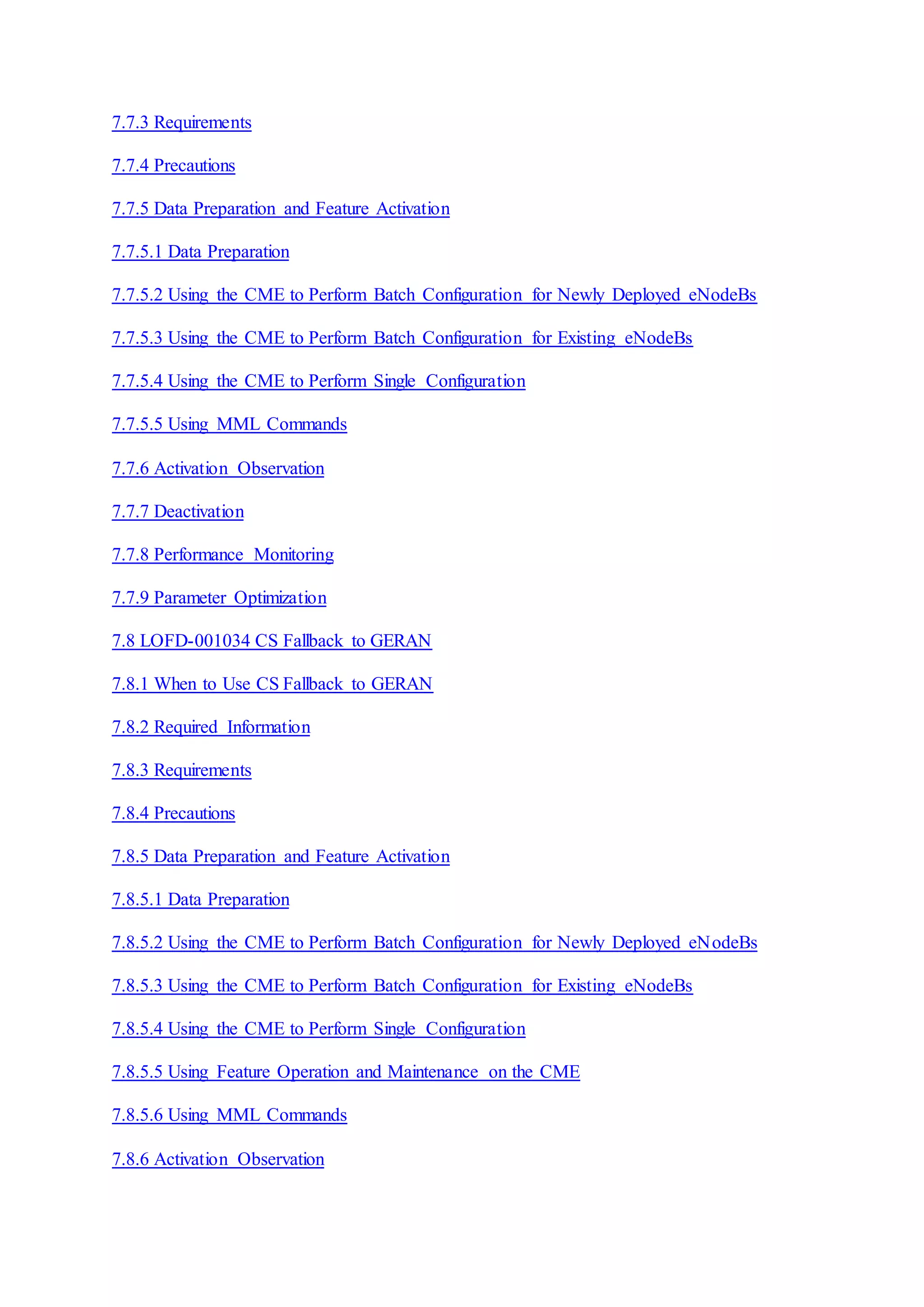 7.7.3 Requirements
7.7.4 Precautions
7.7.5 Data Preparation and Feature Activation
7.7.5.1 Data Preparation
7.7.5.2 Using the CME to Perform Batch Configuration for Newly Deployed eNodeBs
7.7.5.3 Using the CME to Perform Batch Configuration for Existing eNodeBs
7.7.5.4 Using the CME to Perform Single Configuration
7.7.5.5 Using MML Commands
7.7.6 Activation Observation
7.7.7 Deactivation
7.7.8 Performance Monitoring
7.7.9 Parameter Optimization
7.8 LOFD-001034 CS Fallback to GERAN
7.8.1 When to Use CS Fallback to GERAN
7.8.2 Required Information
7.8.3 Requirements
7.8.4 Precautions
7.8.5 Data Preparation and Feature Activation
7.8.5.1 Data Preparation
7.8.5.2 Using the CME to Perform Batch Configuration for Newly Deployed eNodeBs
7.8.5.3 Using the CME to Perform Batch Configuration for Existing eNodeBs
7.8.5.4 Using the CME to Perform Single Configuration
7.8.5.5 Using Feature Operation and Maintenance on the CME
7.8.5.6 Using MML Commands
7.8.6 Activation Observation
 