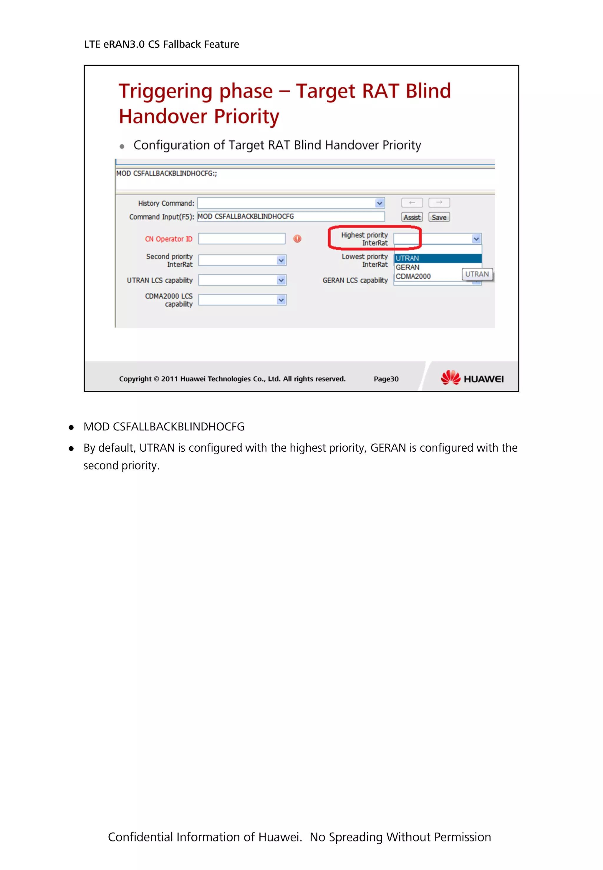  MOD CSFALLBACKBLINDHOCFG
 By default, UTRAN is configured with the highest priority, GERAN is configured with the
second priority.
LTE eRAN3.0 CS Fallback Feature
Confidential Information of Huawei. No Spreading Without Permission
 