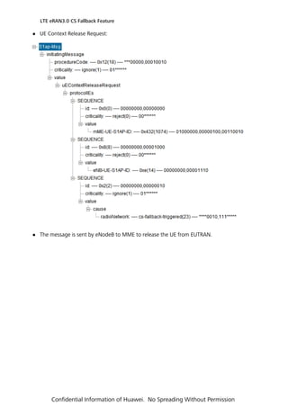 UE Context Release Request:
 The message is sent by eNodeB to MME to release the UE from EUTRAN.
LTE eRAN3.0 CS Fallback Feature
Confidential Information of Huawei. No Spreading Without Permission
 