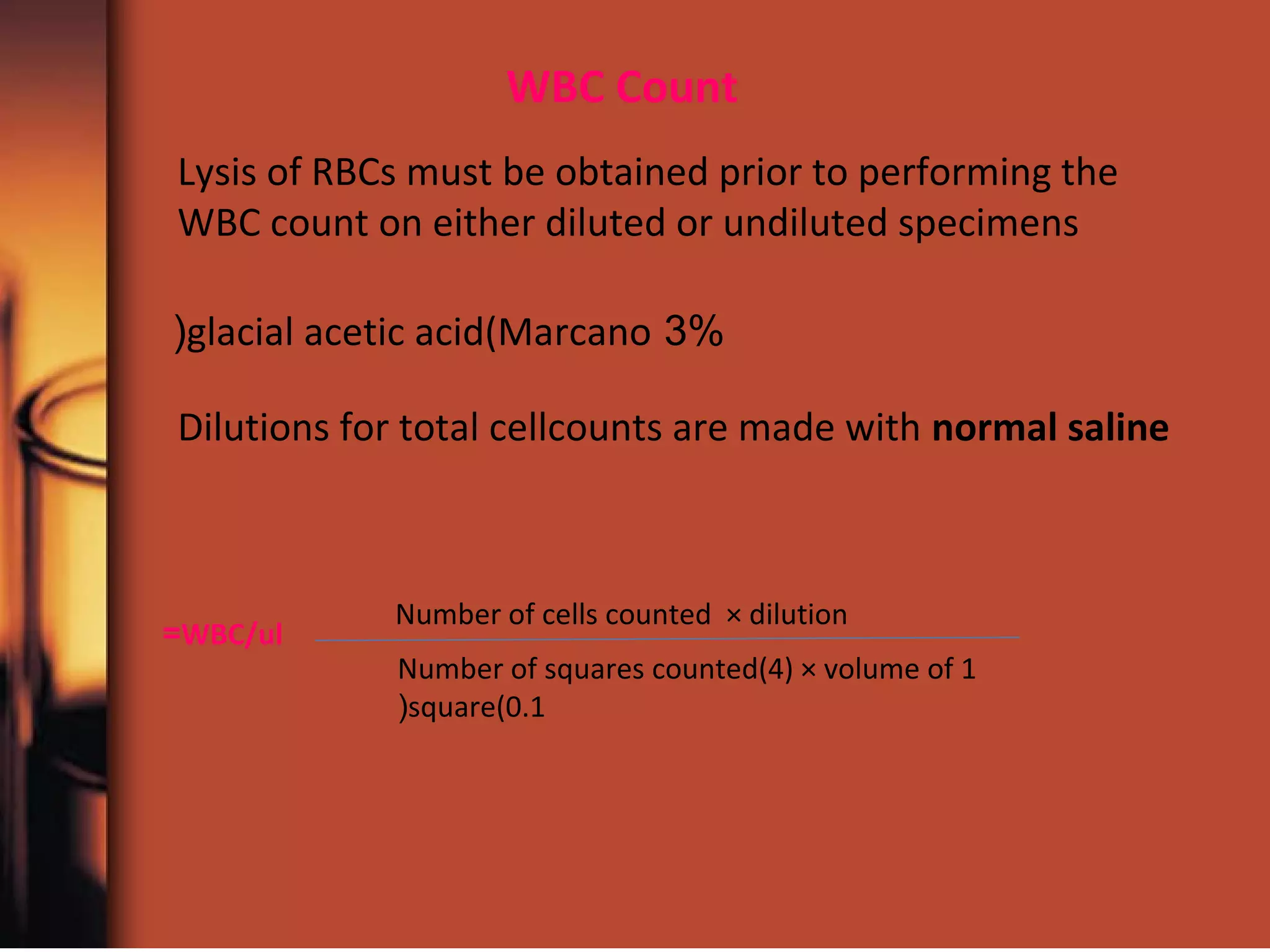 WBC Count
Dilutions for total cellcounts are made with normal saline
Lysis of RBCs must be obtained prior to performing the
WBC count on either diluted or undiluted specimens
3%glacial acetic acid(Marcano(
Number of cells counted × dilution
Number of squares counted(4) × volume of 1
square(0.1(
WBC/ul=
 