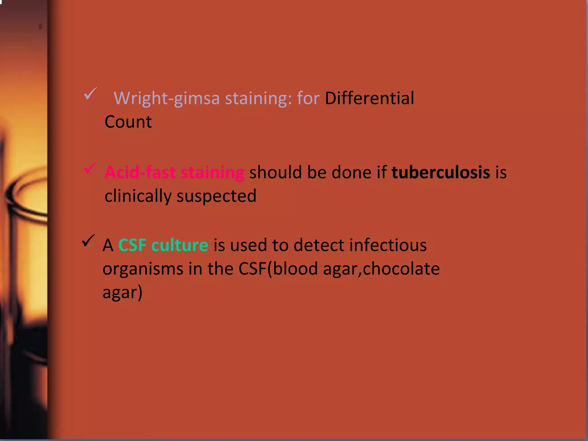  A CSF culture is used to detect infectious
organisms in the CSF(blood agar,chocolate
agar)
 Acid-fast staining should be done if tuberculosis is
clinically suspected
 Wright-gimsa staining: for Differential
Count
 