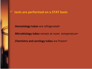 •Hematology tubes are refrigerated.
•Microbiology tubes remain at room temperature.
•Chemistry and serology tubes are frozen.
 tests are performed on a STAT basis
 