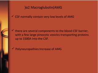 α2 Macroglubolin(AMG(
 CSF normally contain very low levels of AMG
 there are several components to the blood-CSF barrier,
with a few large pinocytic vesiclcs transporting proteins
up to 1500A into the CSF.
 Polyneuropathies:Increase of AMG
 