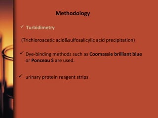  Dye-binding methods such as Coomassie brilliant blue
or Ponceau S are used.
Methodology
 Turbidimetry
(Trichloroacetic acid&sulfosalicylic acid precipitation)
 urinary protein reagent strips
 