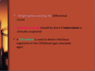  A CSF culture is used to detect infectious
organisms in the CSF(blood agar,chocolate
agar)
 Acid-fast staining should be done if tuberculosis is
clinically suspected
 Wright-gimsa staining: for Differential
Count
 