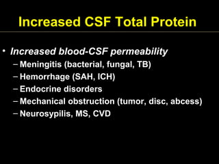 Increased CSF Total Protein
• Increased blood-CSF permeability
– Meningitis (bacterial, fungal, TB)
– Hemorrhage (SAH, ICH)
– Endocrine disorders
– Mechanical obstruction (tumor, disc, abcess)
– Neurosypilis, MS, CVD
 