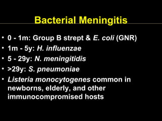 Bacterial Meningitis
• 0 - 1m: Group B strept & E. coli (GNR)
• 1m - 5y: H. influenzae
• 5 - 29y: N. meningitidis
• >29y: S. pneumoniae
• Listeria monocytogenes common in
newborns, elderly, and other
immunocompromised hosts
 