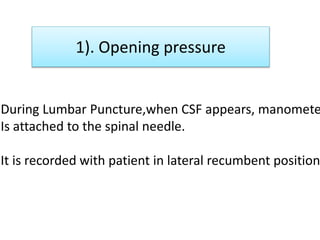 1). Opening pressure
During Lumbar Puncture,when CSF appears, manomete
Is attached to the spinal needle.
It is recorded with patient in lateral recumbent position
 