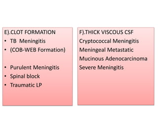 E).CLOT FORMATION
• TB Meningitis
• (COB-WEB Formation)
• Purulent Meningitis
• Spinal block
• Traumatic LP
F).THICK VISCOUS CSF
Cryptococcal Meningitis
Meningeal Metastatic
Mucinous Adenocarcinoma
Severe Meningitis
 