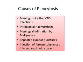 Causes of Pleocytosis
• Meningitis & other CNS
infections
• Intracranial Haemorrhage
• Meningeal Infiltration by
Malignancy
• Repeated Lumbar punctures
• Injection of foreign substances
into subarachnoid space.
 
