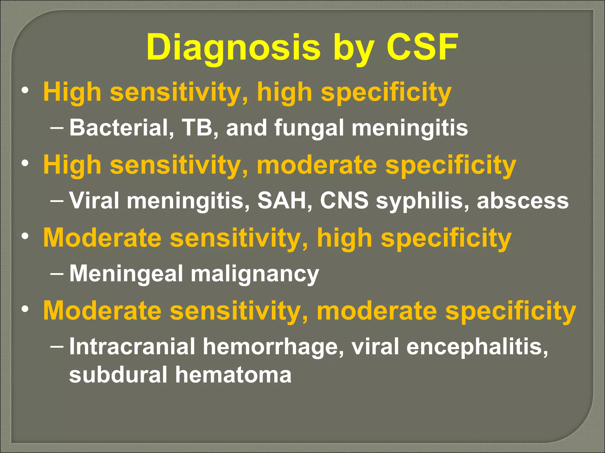 Diagnosis by CSF High sensitivity, high specificity Bacterial, TB, and fungal meningitis High sensitivity, moderate specificity Viral meningitis, SAH, CNS syphilis, abscess Moderate sensitivity, high specificity Meningeal malignancy Moderate sensitivity, moderate specificity Intracranial hemorrhage, viral encephalitis, subdural hematoma 