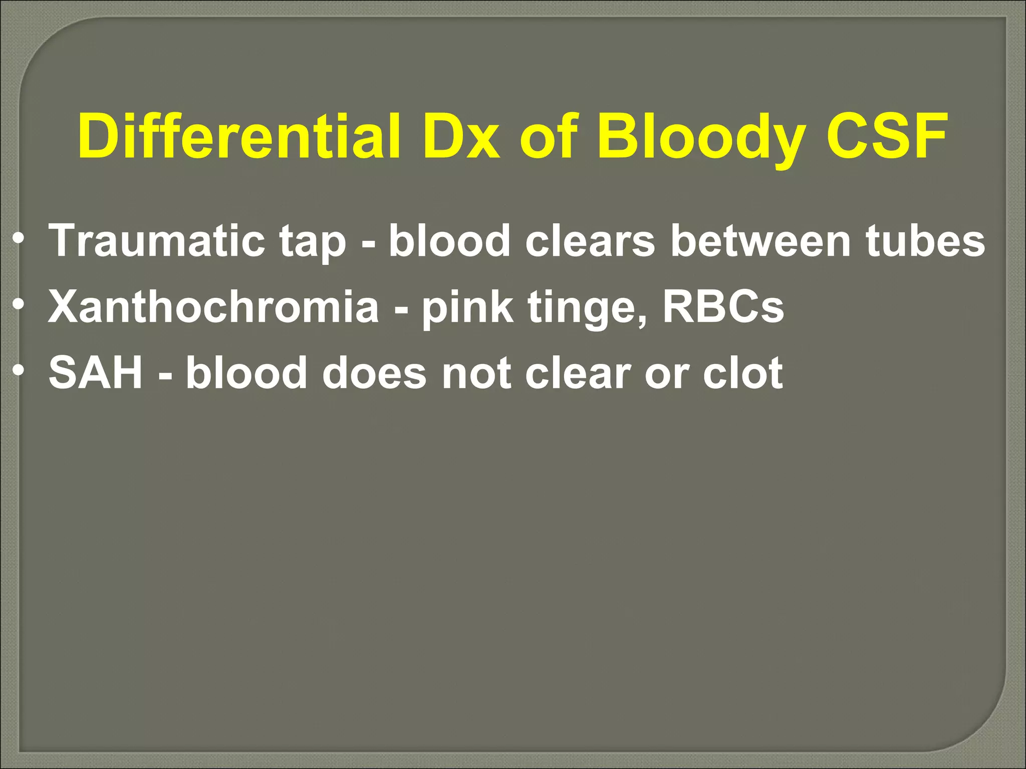 Differential Dx of Bloody CSF Traumatic tap - blood clears between tubes Xanthochromia - pink tinge, RBCs SAH - blood does not clear or clot 